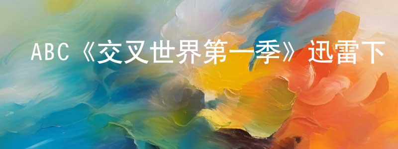 陳彥儒的動漫綜藝大全,ABC《交叉世界第一季》迅雷下載/在線觀看/百度云-魔幻/科幻-美劇天堂